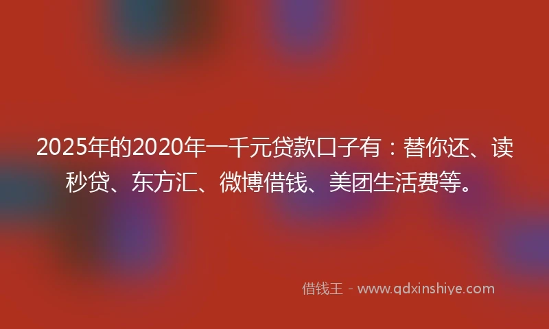 2025年的2020年一千元贷款口子有：替你还、读秒贷、东方汇、微博借钱、美团生活费等。