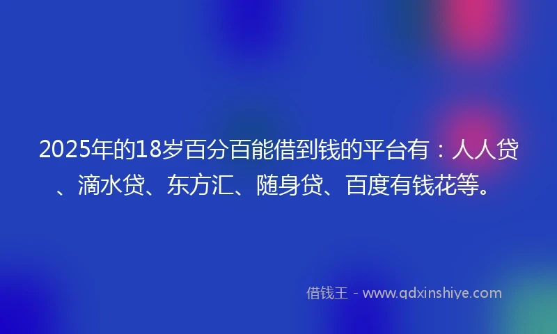 2025年的18岁百分百能借到钱的平台有：人人贷、滴水贷、东方汇、随身贷、百度有钱花等。