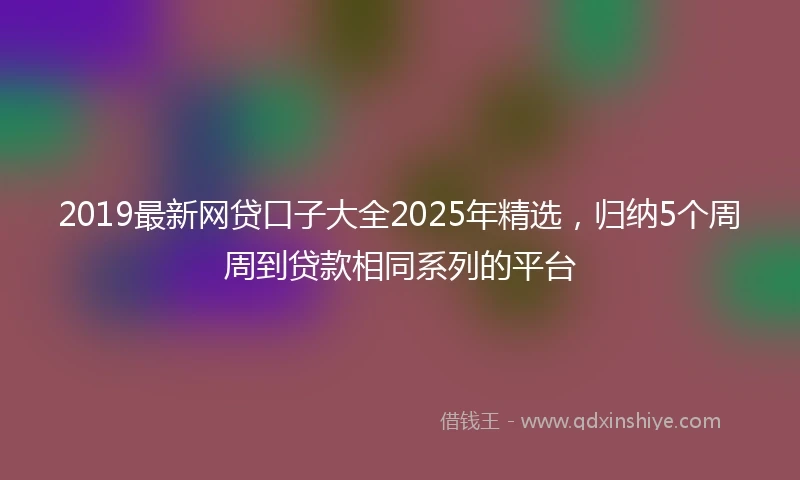 2019最新网贷口子大全2025年精选，归纳5个周周到贷款相同系列的平台