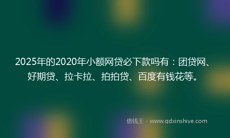 2025年的2020年小额网贷必下款吗有：团贷网、好期贷、拉卡拉、拍拍贷、百度有钱花等。
