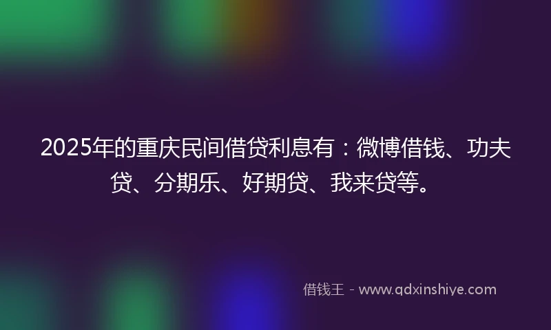 2025年的重庆民间借贷利息有：微博借钱、功夫贷、分期乐、好期贷、我来贷等。