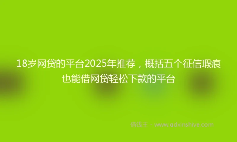 18岁网贷的平台2025年推荐，概括五个征信瑕疵也能借网贷轻松下款的平台