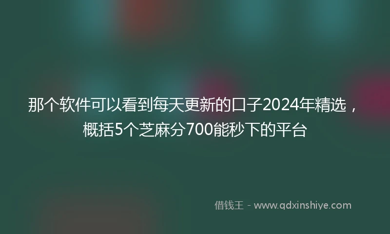 那个软件可以看到每天更新的口子2024年精选，概括5个芝麻分700能秒下的平台