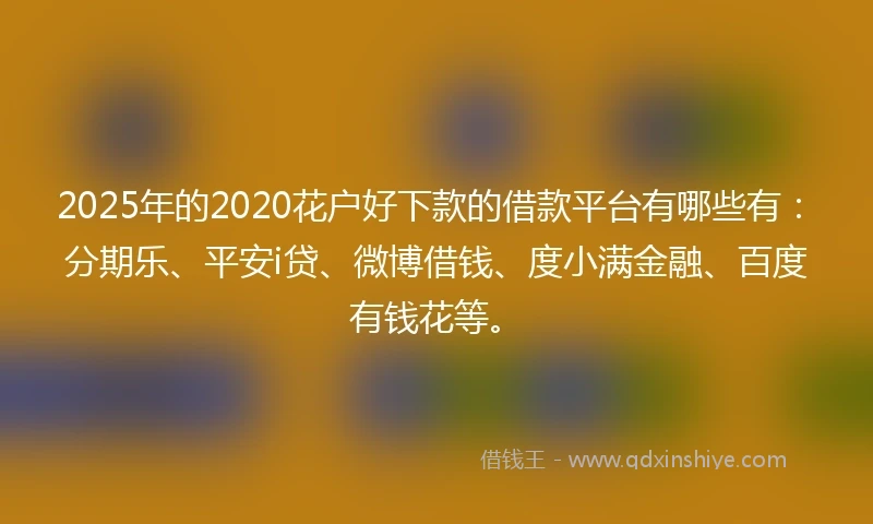 2025年的2020花户好下款的借款平台有哪些有：分期乐、平安i贷、微博借钱、度小满金融、百度有钱花等。