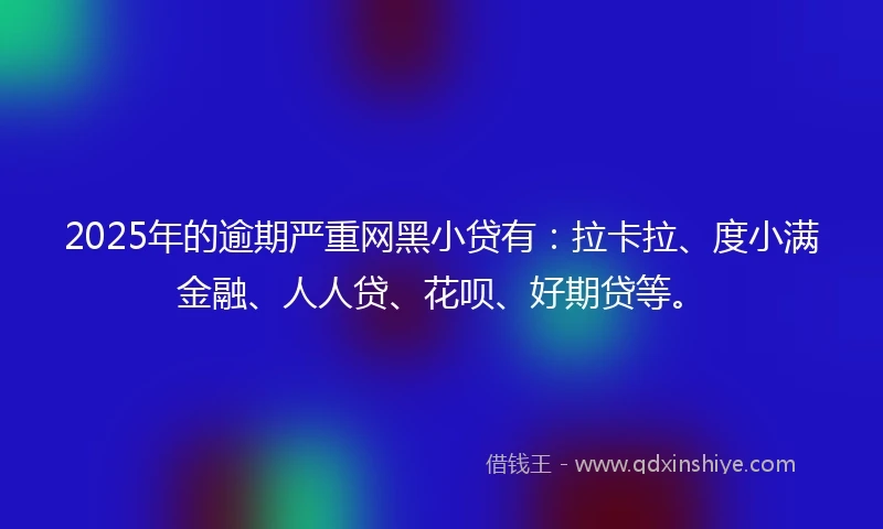 2025年的逾期严重网黑小贷有：拉卡拉、度小满金融、人人贷、花呗、好期贷等。