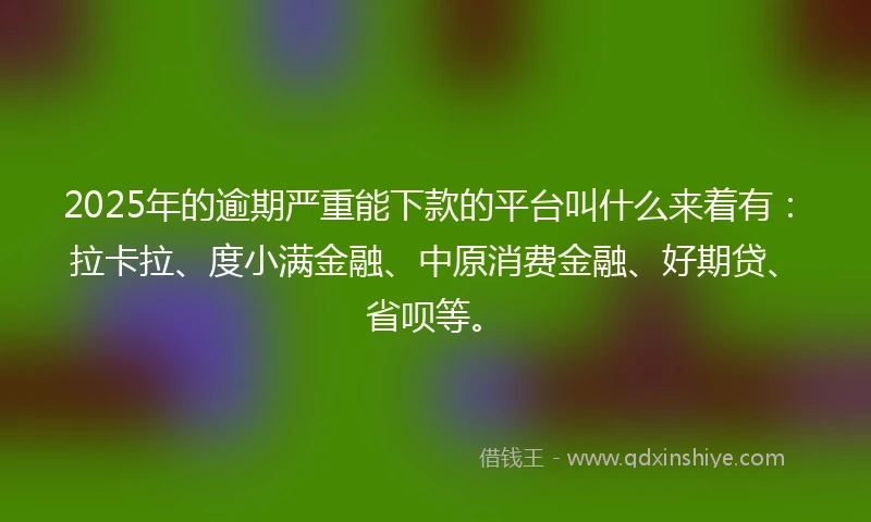 2025年的逾期严重能下款的平台叫什么来着有：拉卡拉、度小满金融、中原消费金融、好期贷、省呗等。