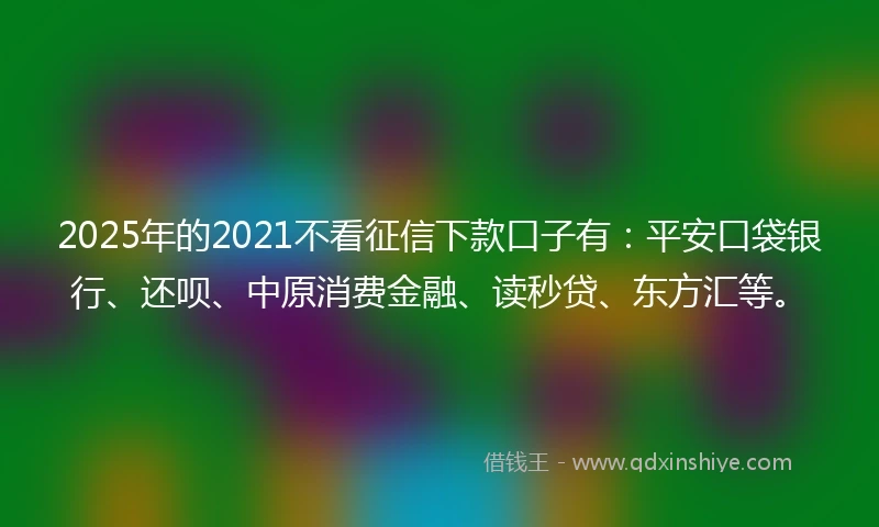 2025年的2021不看征信下款口子有：平安口袋银行、还呗、中原消费金融、读秒贷、东方汇等。