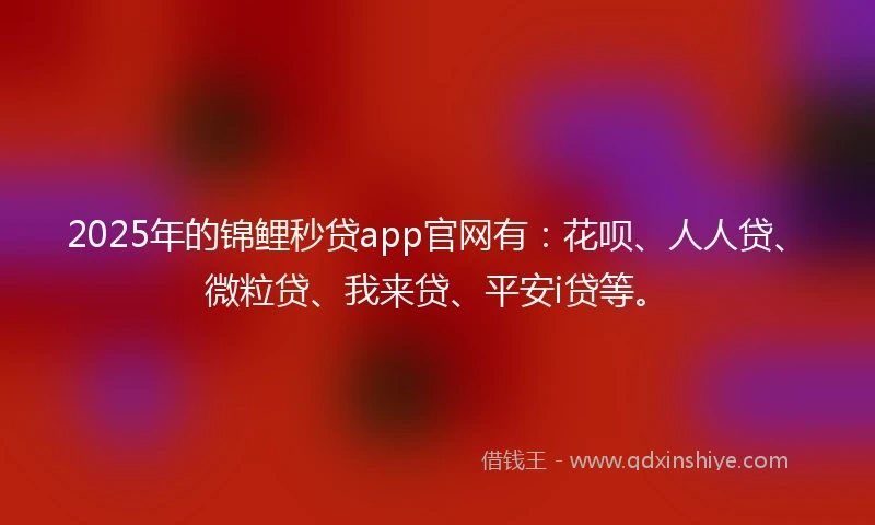 2025年的锦鲤秒贷app官网有：花呗、人人贷、微粒贷、我来贷、平安i贷等。
