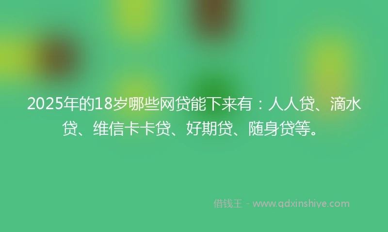 2025年的18岁哪些网贷能下来有：人人贷、滴水贷、维信卡卡贷、好期贷、随身贷等。