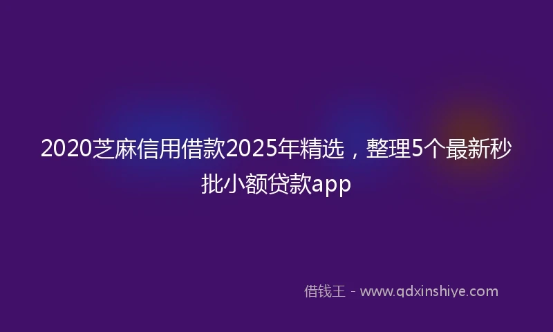 2020芝麻信用借款2025年精选，整理5个最新秒批小额贷款app