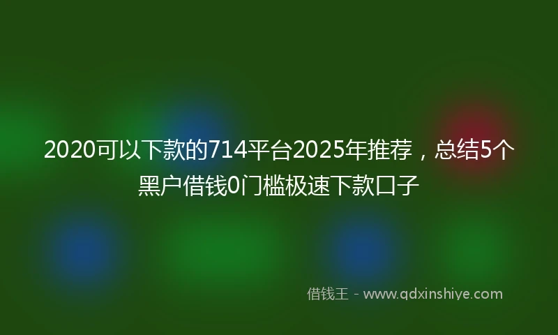 2020可以下款的714平台2025年推荐，总结5个黑户借钱0门槛极速下款口子