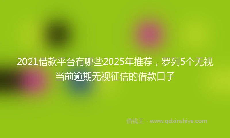 2021借款平台有哪些2025年推荐，罗列5个无视当前逾期无视征信的借款口子