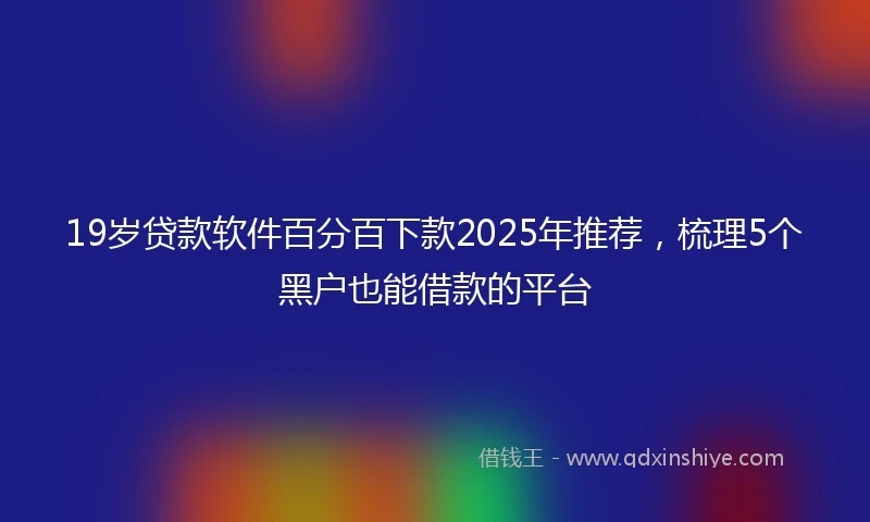 19岁贷款软件百分百下款2025年推荐，梳理5个黑户也能借款的平台