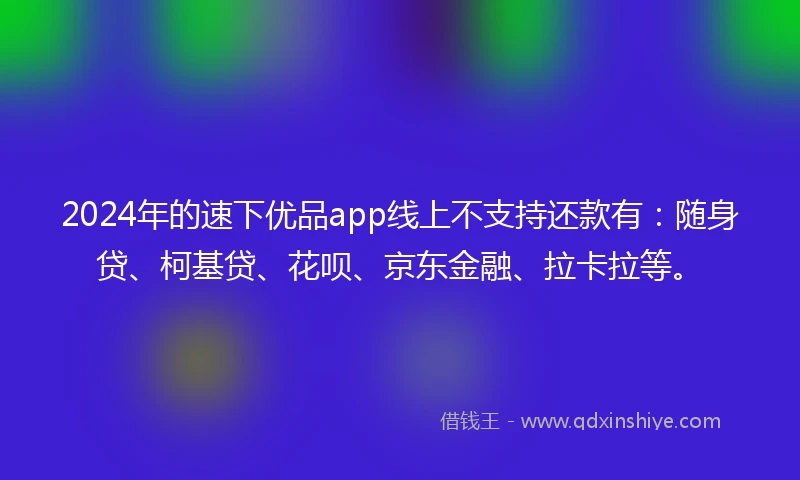 2024年的速下优品app线上不支持还款有：随身贷、柯基贷、花呗、京东金融、拉卡拉等。