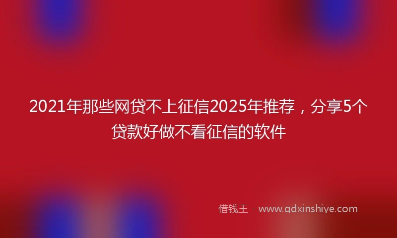 2021年那些网贷不上征信2025年推荐，分享5个贷款好做不看征信的软件