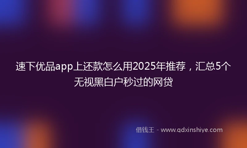 速下优品app上还款怎么用2025年推荐，汇总5个无视黑白户秒过的网贷
