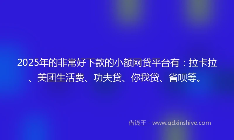 2025年的非常好下款的小额网贷平台有：拉卡拉、美团生活费、功夫贷、你我贷、省呗等。