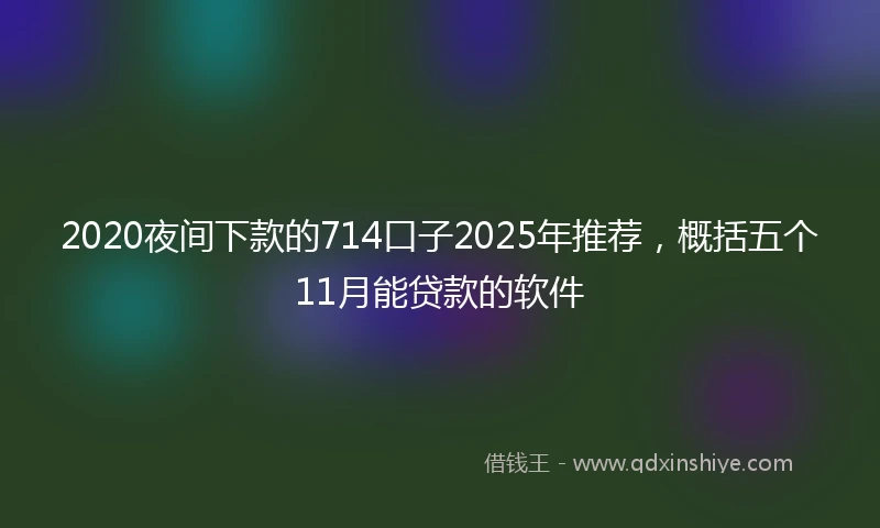 2020夜间下款的714口子2025年推荐，概括五个11月能贷款的软件