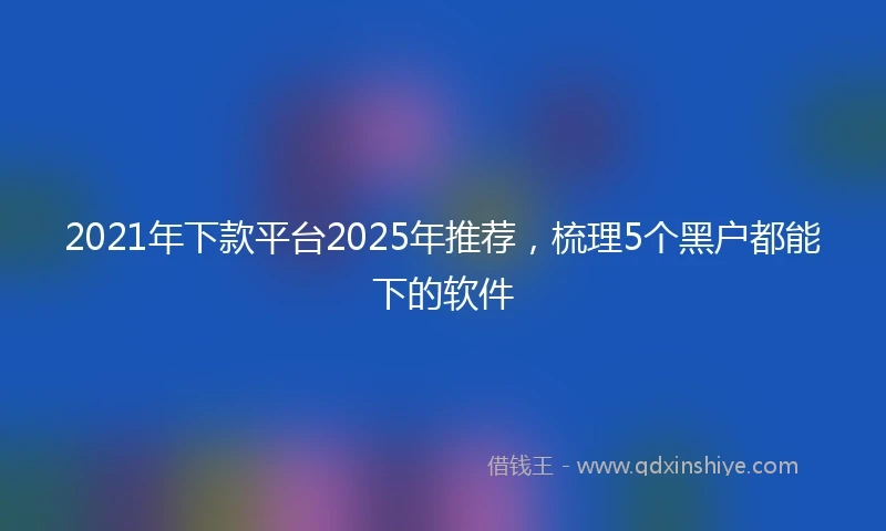 2021年下款平台2025年推荐，梳理5个黑户都能下的软件