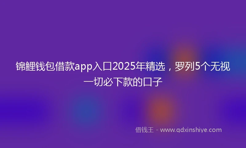 锦鲤钱包借款app入口2025年精选，罗列5个无视一切必下款的口子