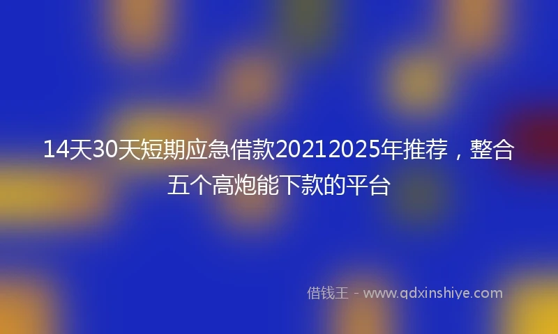 14天30天短期应急借款20212025年推荐，整合五个高炮能下款的平台