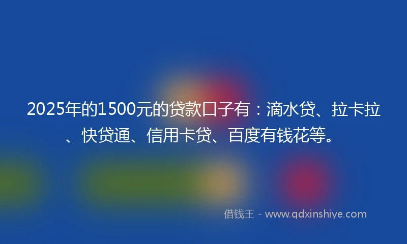 2025年的1500元的贷款口子有：滴水贷、拉卡拉、快贷通、信用卡贷、百度有钱花等。