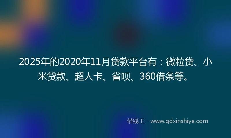 2025年的2020年11月贷款平台有：微粒贷、小米贷款、超人卡、省呗、360借条等。