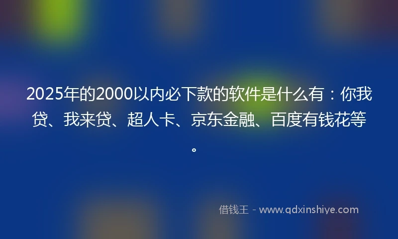 2025年的2000以内必下款的软件是什么有：你我贷、我来贷、超人卡、京东金融、百度有钱花等。
