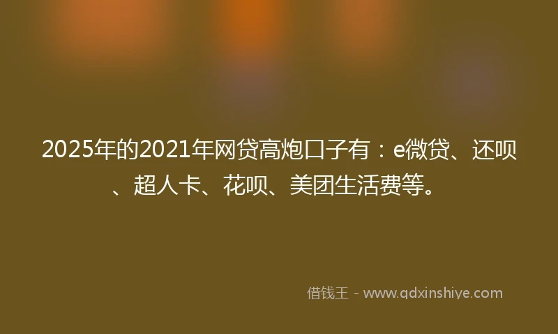 2025年的2021年网贷高炮口子有：e微贷、还呗、超人卡、花呗、美团生活费等。