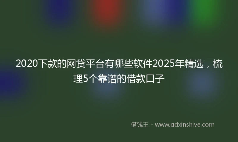 2020下款的网贷平台有哪些软件2025年精选，梳理5个靠谱的借款口子