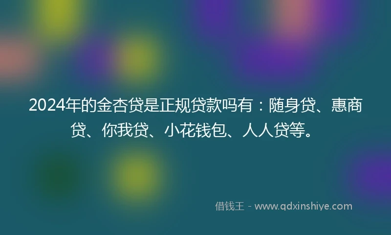 2024年的金杏贷是正规贷款吗有：随身贷、惠商贷、你我贷、小花钱包、人人贷等。