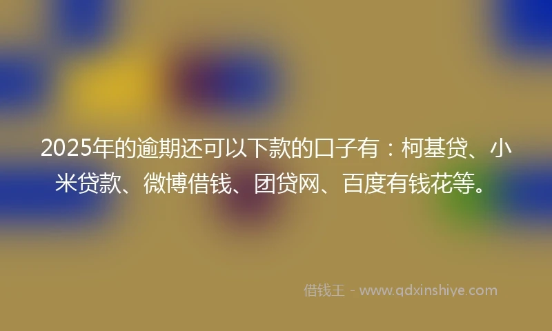 2025年的逾期还可以下款的口子有：柯基贷、小米贷款、微博借钱、团贷网、百度有钱花等。