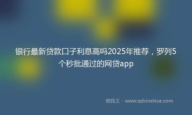 银行最新贷款口子利息高吗2025年推荐，罗列5个秒批通过的网贷app
