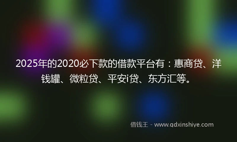 2025年的2020必下款的借款平台有：惠商贷、洋钱罐、微粒贷、平安i贷、东方汇等。