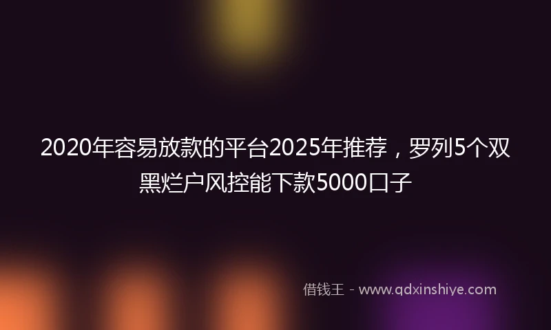 2020年容易放款的平台2025年推荐，罗列5个双黑烂户风控能下款5000口子