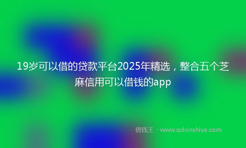 19岁可以借的贷款平台2025年精选，整合五个芝麻信用可以借钱的app