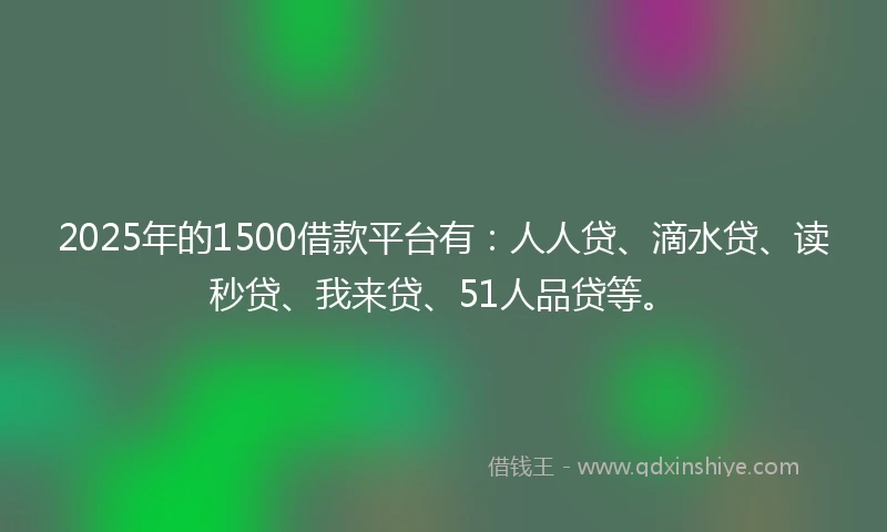 2025年的1500借款平台有：人人贷、滴水贷、读秒贷、我来贷、51人品贷等。