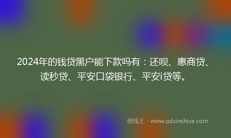 2024年的钱贷黑户能下款吗有：还呗、惠商贷、读秒贷、平安口袋银行、平安i贷等。