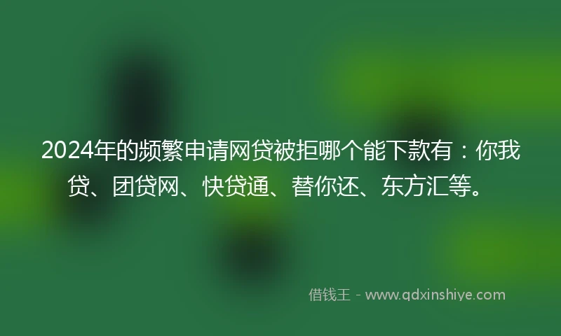 2024年的频繁申请网贷被拒哪个能下款有：你我贷、团贷网、快贷通、替你还、东方汇等。