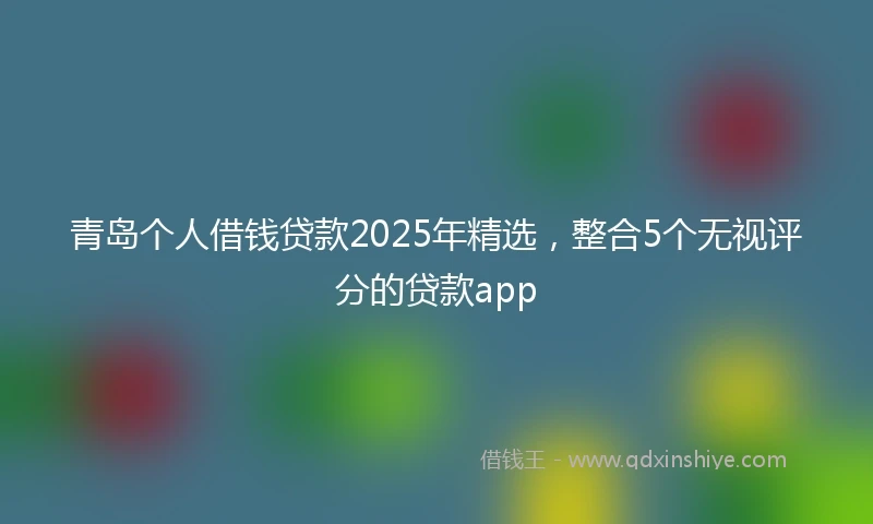 青岛个人借钱贷款2025年精选，整合5个无视评分的贷款app