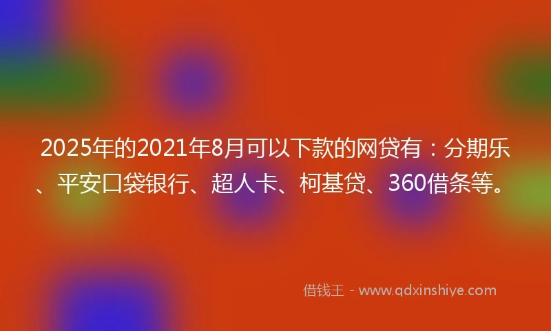 2025年的2021年8月可以下款的网贷有：分期乐、平安口袋银行、超人卡、柯基贷、360借条等。