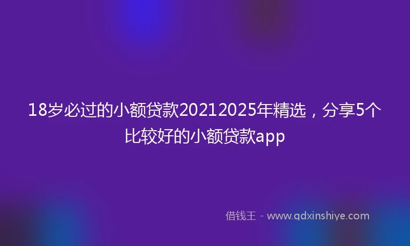 18岁必过的小额贷款20212025年精选，分享5个比较好的小额贷款app