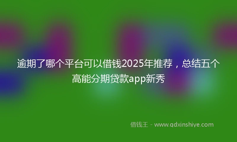 逾期了哪个平台可以借钱2025年推荐，总结五个高能分期贷款app新秀