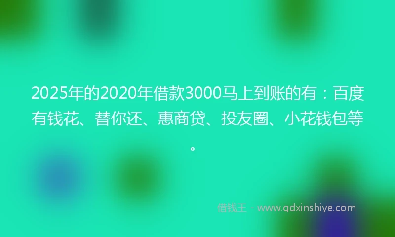 2025年的2020年借款3000马上到账的有：百度有钱花、替你还、惠商贷、投友圈、小花钱包等。