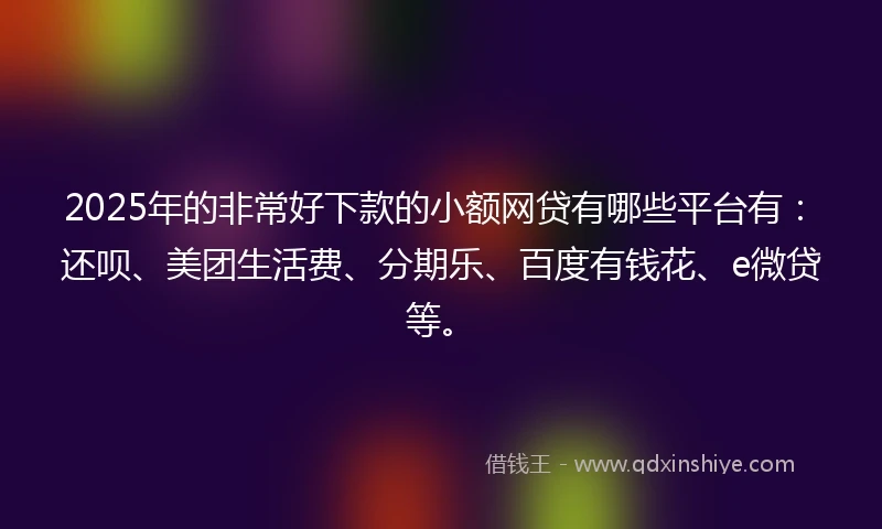2025年的非常好下款的小额网贷有哪些平台有：还呗、美团生活费、分期乐、百度有钱花、e微贷等。