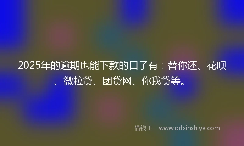 2025年的逾期也能下款的口子有：替你还、花呗、微粒贷、团贷网、你我贷等。