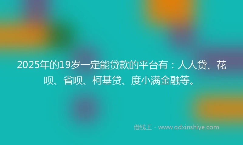 2025年的19岁一定能贷款的平台有：人人贷、花呗、省呗、柯基贷、度小满金融等。