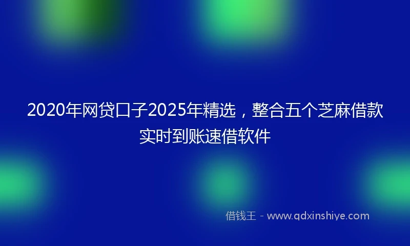 2020年网贷口子2025年精选，整合五个芝麻借款实时到账速借软件