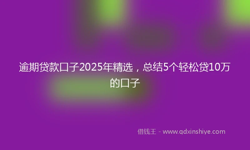 逾期贷款口子2025年精选，总结5个轻松贷10万的口子