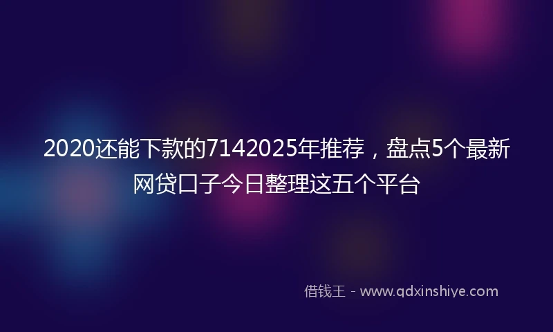2020还能下款的7142025年推荐，盘点5个最新网贷口子今日整理这五个平台